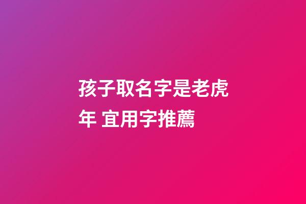 孩子取名字是老虎年 宜用字推薦